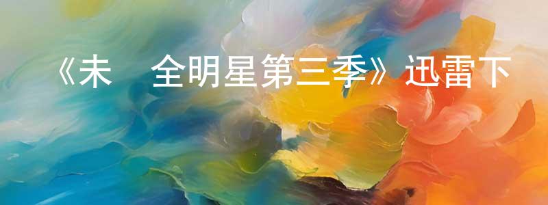 畢國強發布《未來全明星第三季》迅雷下載/在線觀看-都市情感-美劇天堂